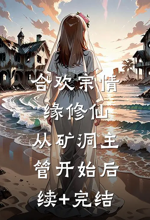合欢宗情缘修仙，从矿洞主管开始后续+完结