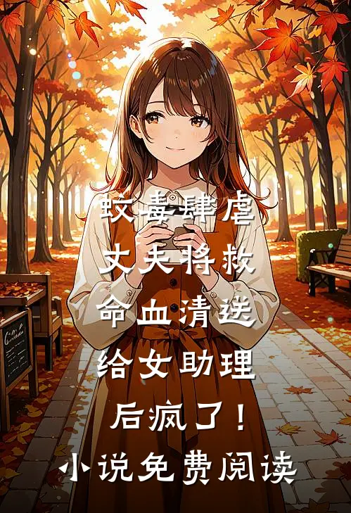 蚊毒肆虐，丈夫将救命血清送给女助理后疯了！小说免费阅读