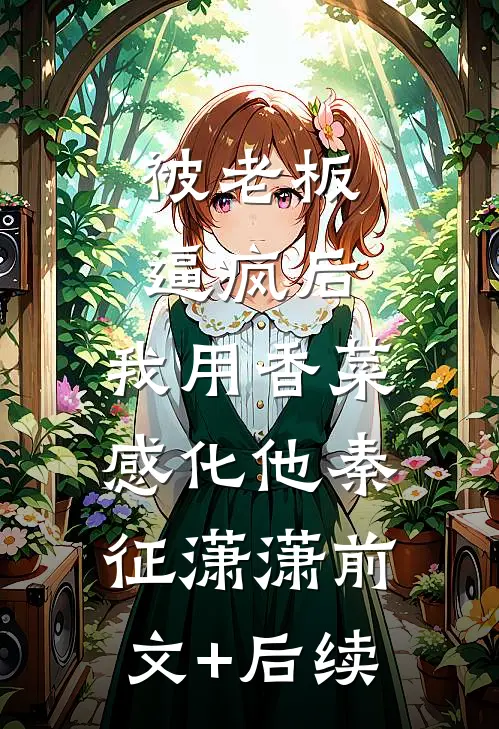 被老板逼疯后，我用香菜感化他秦征潇潇前文+后续