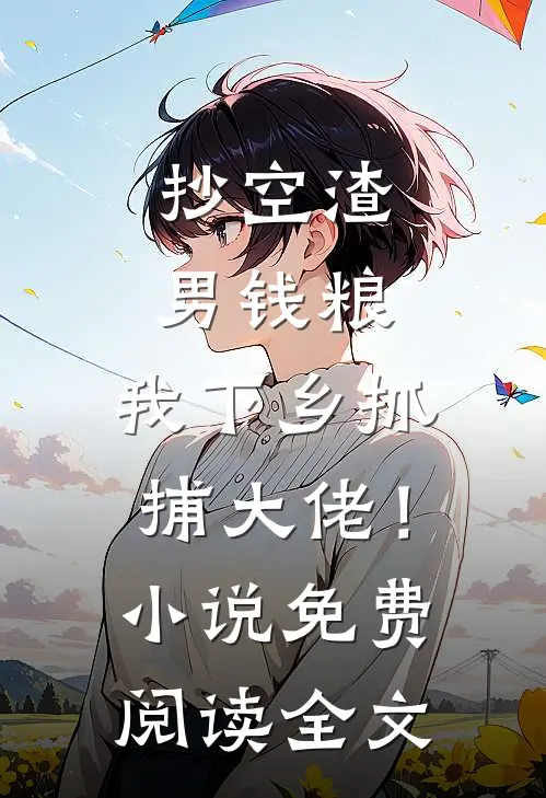 抄空渣男钱粮，我下乡抓捕大佬！小说免费阅读全文