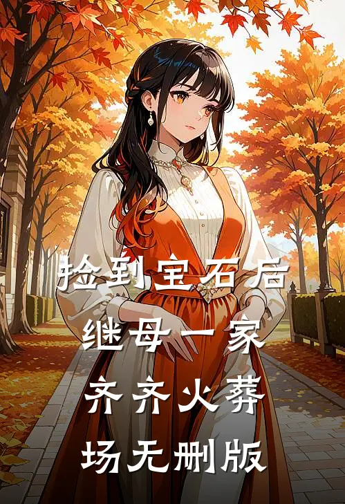 捡到宝石后，继母一家齐齐火葬场无删版
