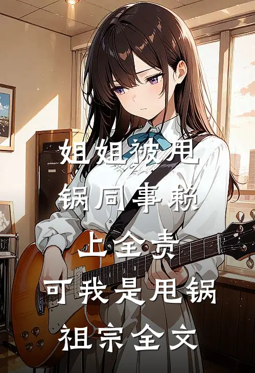 姐姐被甩锅同事赖上全责，可我是甩锅祖宗全文
