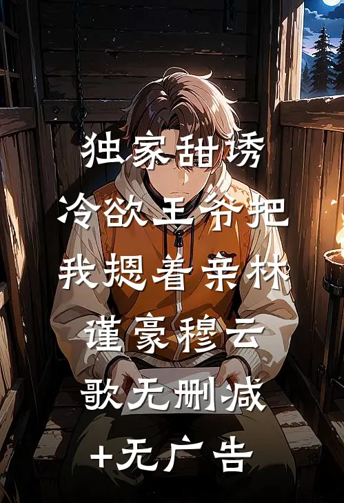 独家甜诱，冷欲王爷把我摁着亲林谨豪穆云歌无删减+无广告