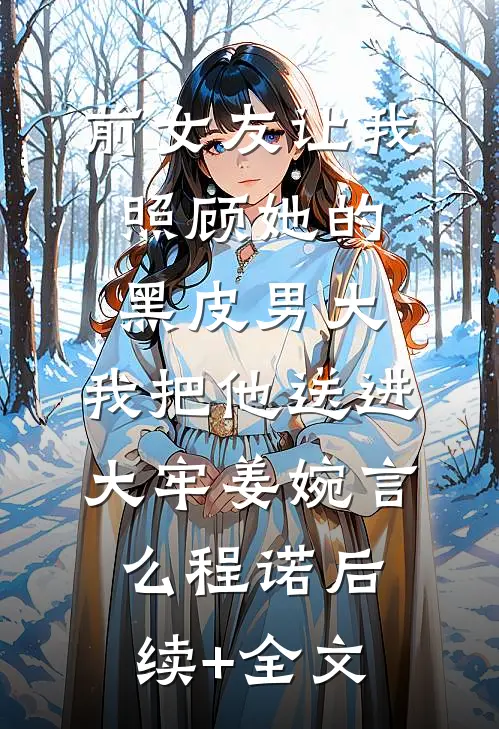 前女友让我照顾她的黑皮男大，我把他送进大牢姜婉言么程诺后续+全文