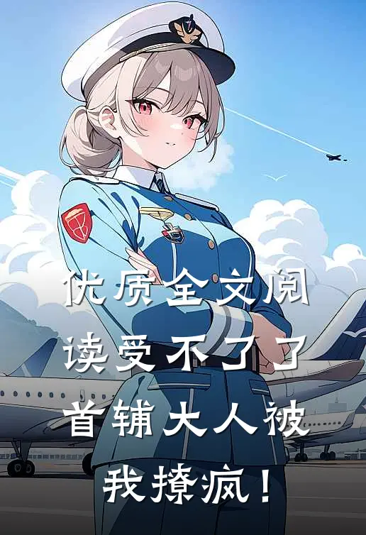 优质全文阅读受不了了，首辅大人被我撩疯！