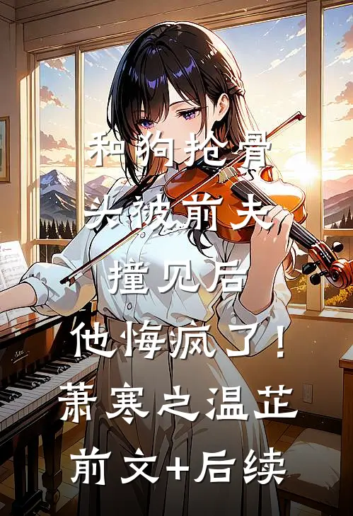 和狗抢骨头被前夫撞见后，他悔疯了！萧寒之温芷前文+后续