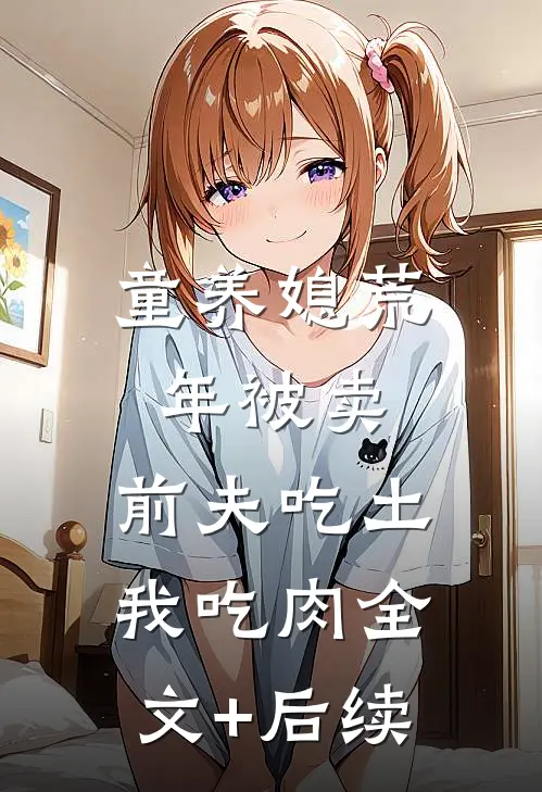 童养媳荒年被卖，前夫吃土我吃肉全文+后续