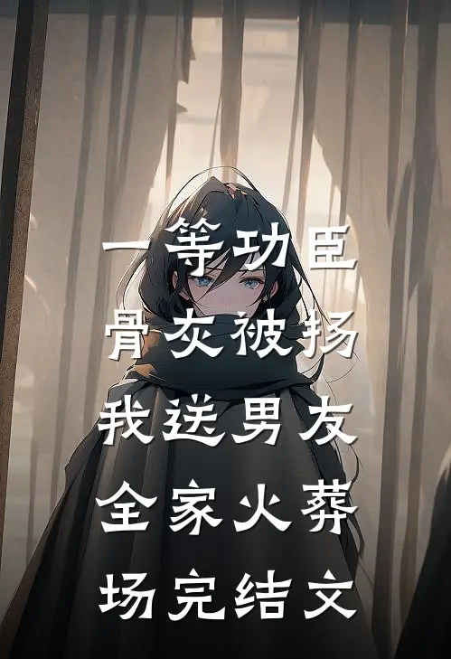 一等功臣骨灰被扬，我送男友全家火葬场完结文