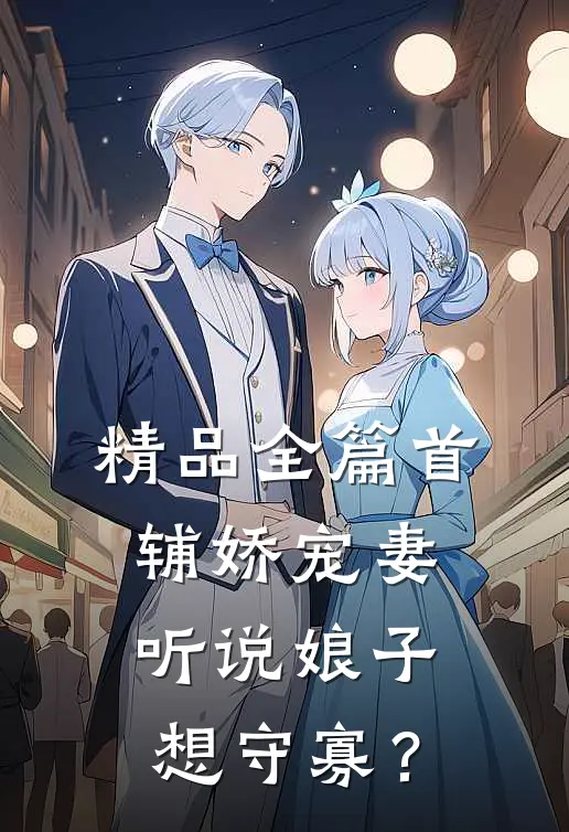精品全篇首辅娇宠妻，听说娘子想守寡？