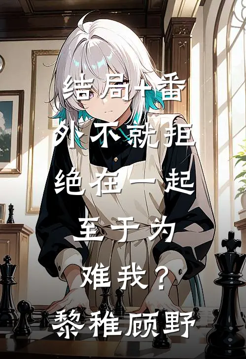 结局+番外不就拒绝在一起，至于为难我？黎稚顾野