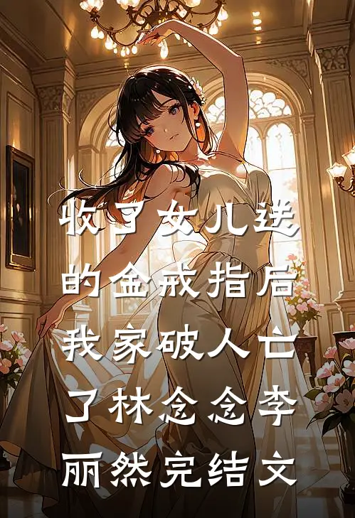 收了女儿送的金戒指后，我家破人亡了林念念李丽然完结文