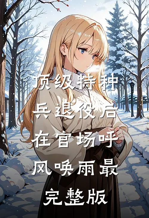 顶级特种兵退役后，在官场呼风唤雨最完整版