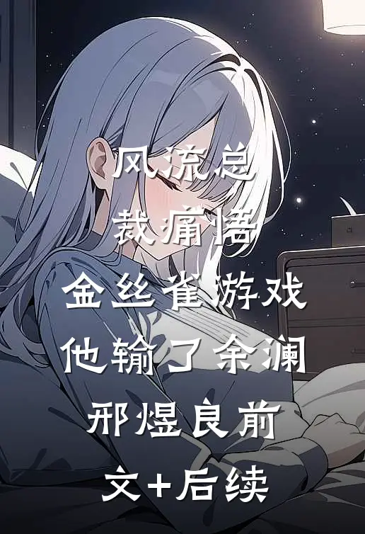 风流总裁痛悟：金丝雀游戏他输了余澜邢煜良前文+后续