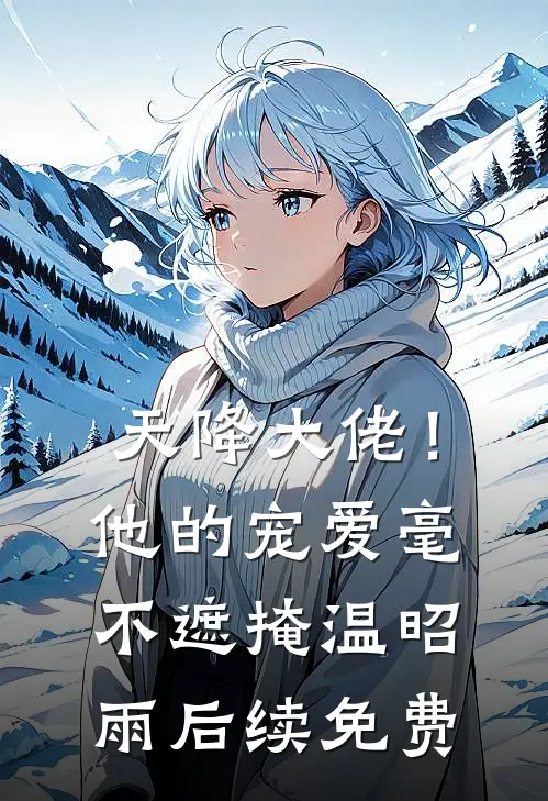 天降大佬！他的宠爱毫不遮掩温昭雨后续免费