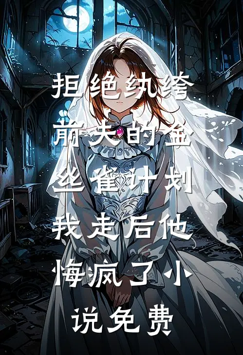 拒绝纨绔前夫的金丝雀计划，我走后他悔疯了小说免费