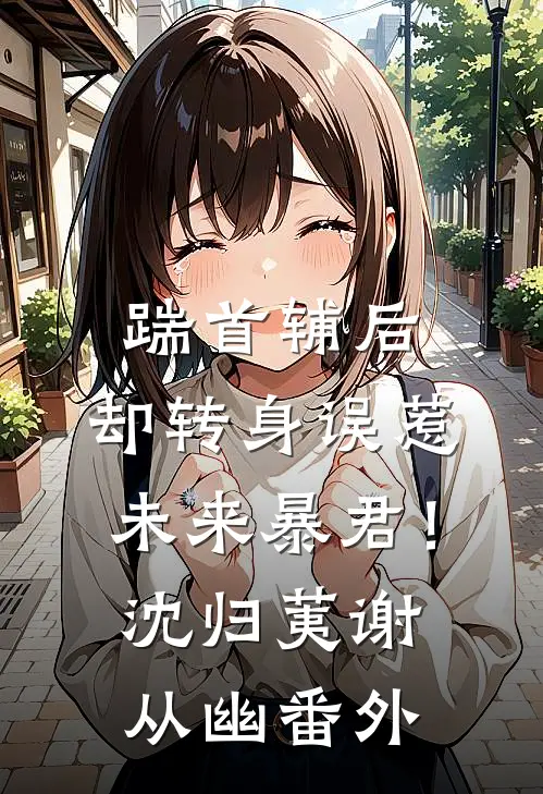 踹首辅后，却转身误惹未来暴君！沈归荑谢从幽番外