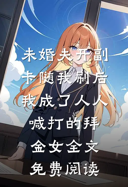 未婚夫开副卡随我刷后，我成了人人喊打的拜金女全文免费阅读