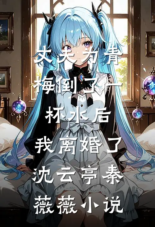 丈夫为青梅倒了一杯水后，我离婚了沈云亭秦薇薇小说