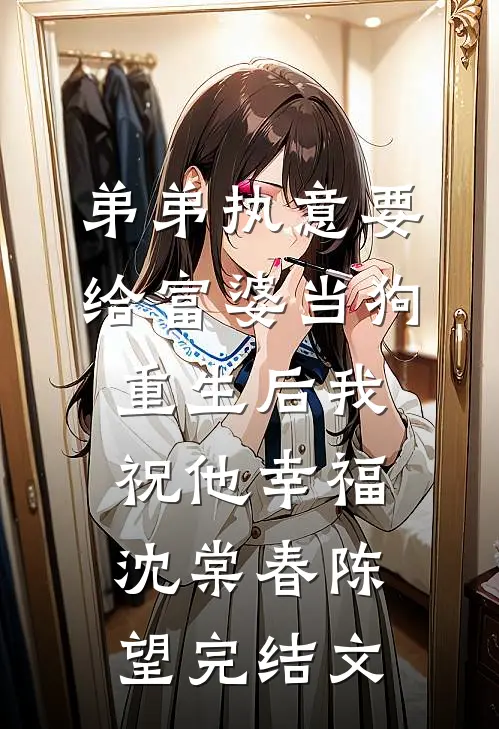 弟弟执意要给富婆当狗，重生后我祝他幸福沈棠春陈望完结文