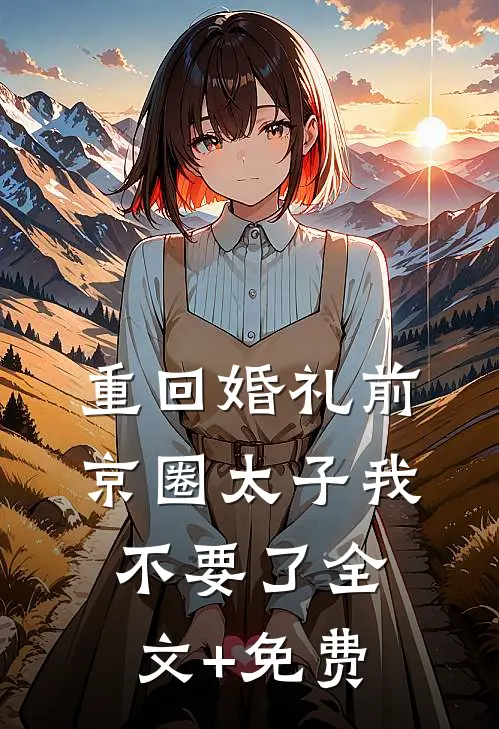 重回婚礼前，京圈太子我不要了全文+免费