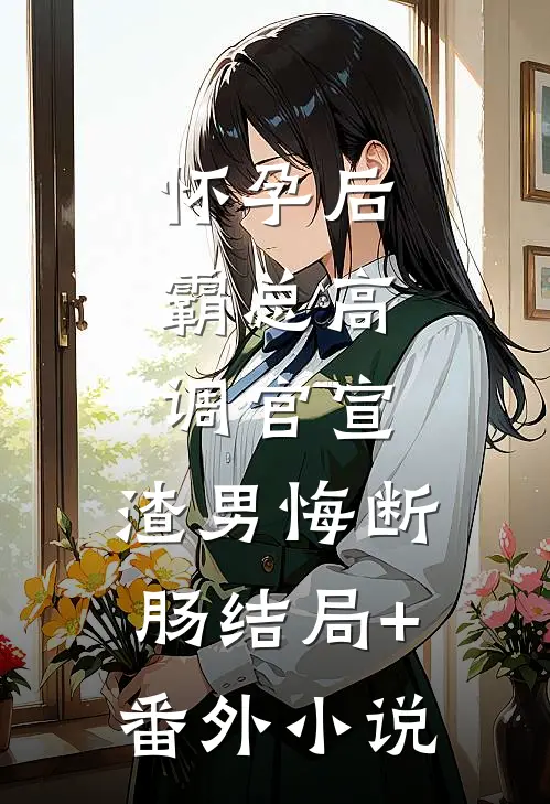 怀孕后，霸总高调官宣，渣男悔断肠结局+番外小说