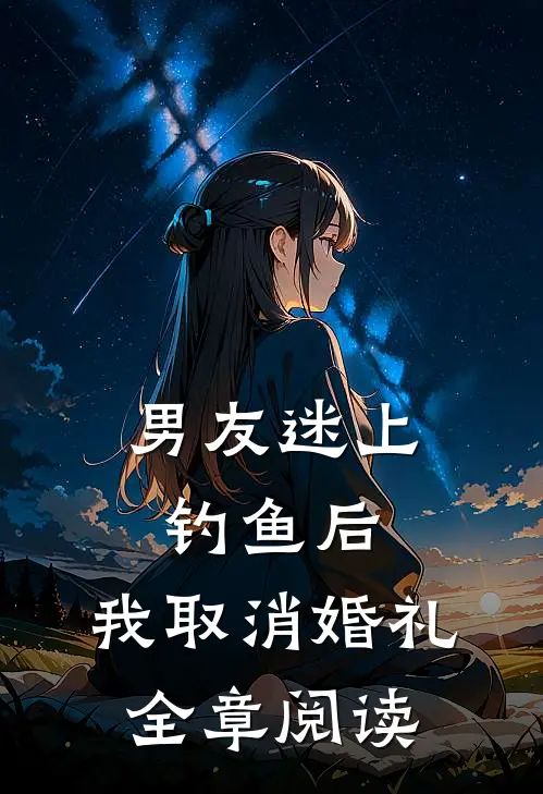 男友迷上钓鱼后，我取消婚礼全章阅读