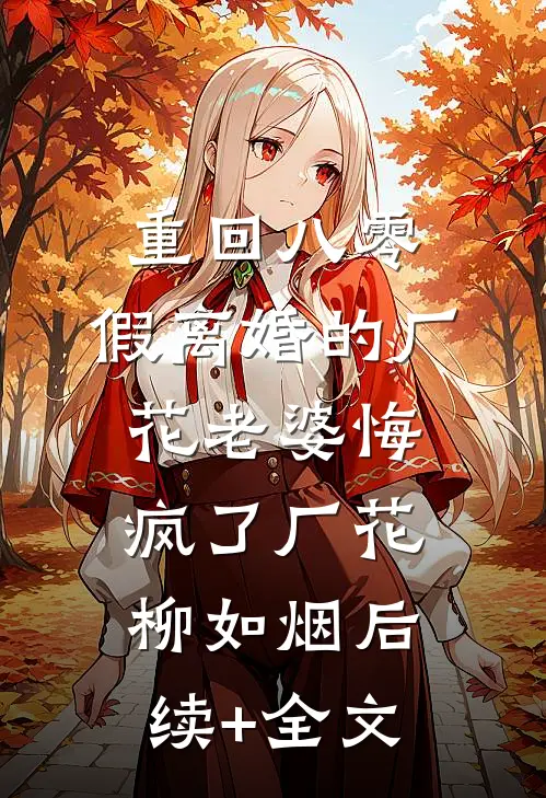 重回八零，假离婚的厂花老婆悔疯了厂花柳如烟后续+全文