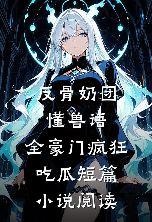 反骨奶团懂兽语，全豪门疯狂吃瓜短篇小说阅读