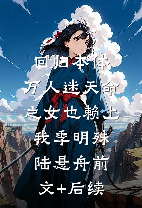回归本体，万人迷天命之女也赖上我季明殊陆悬舟前文+后续