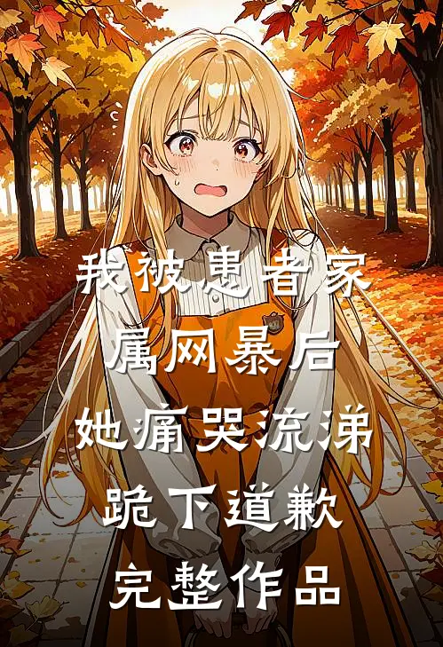 我被患者家属网暴后，她痛哭流涕跪下道歉完整作品