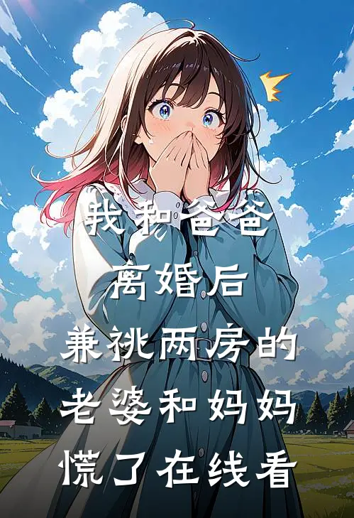 我和爸爸离婚后，兼祧两房的老婆和妈妈慌了在线看