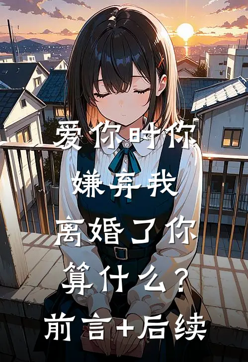 爱你时你嫌弃我，离婚了你算什么？前言+后续