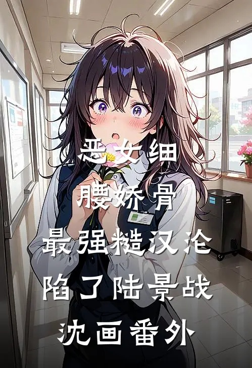 恶女细腰娇骨，最强糙汉沦陷了陆景战沈画番外