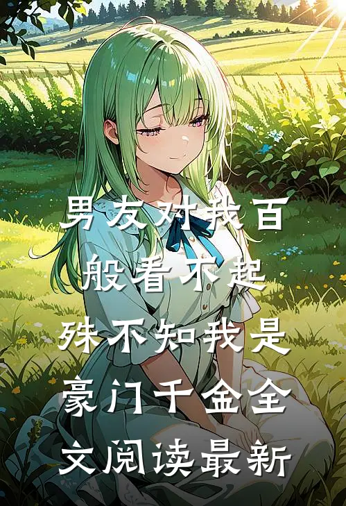男友对我百般看不起，殊不知我是豪门千金全文阅读最新