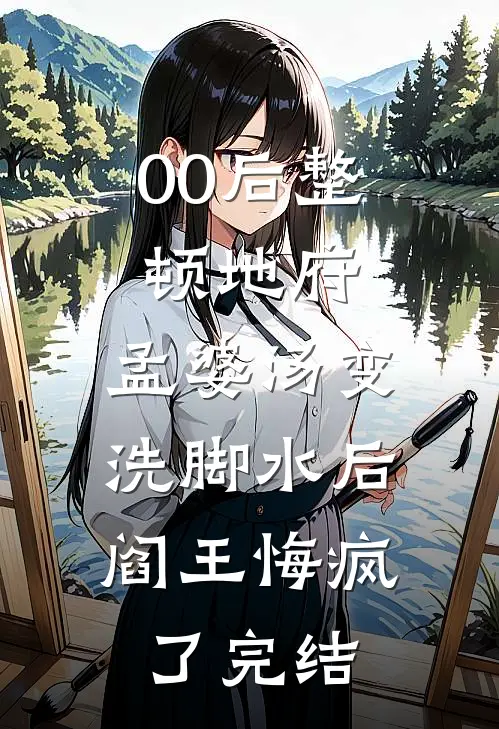 00后整顿地府，孟婆汤变洗脚水后，阎王悔疯了完结