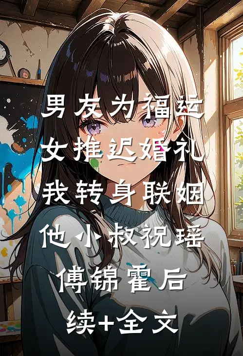 男友为福运女推迟婚礼，我转身联姻他小叔祝瑶傅锦霍后续+全文