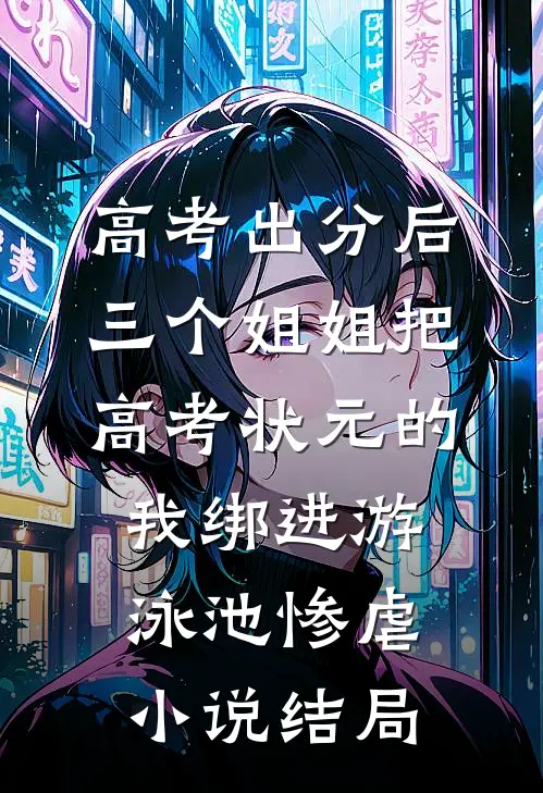 高考出分后，三个姐姐把高考状元的我绑进游泳池惨虐小说结局