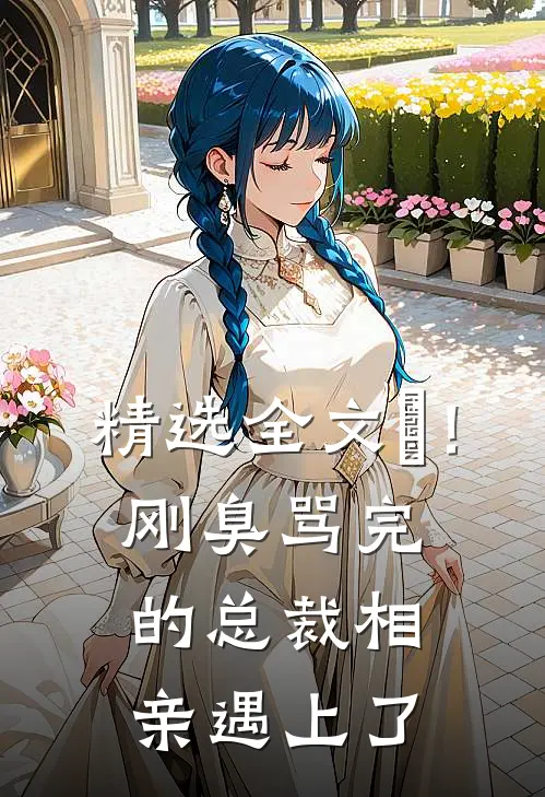 精选全文嗐！刚臭骂完的总裁，相亲遇上了