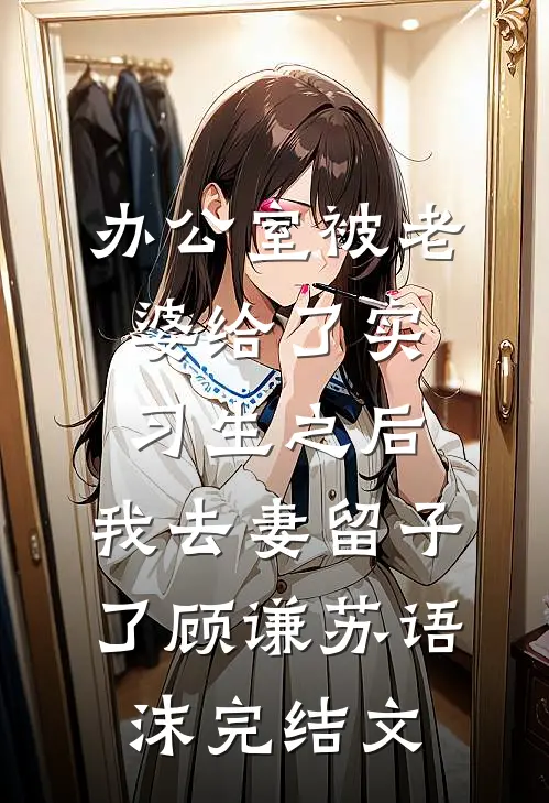 办公室被老婆给了实习生之后，我去妻留子了顾谦苏语沫完结文