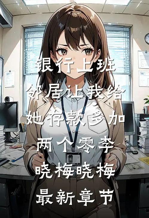 银行上班，邻居让我给她存款多加两个零李晓梅晓梅最新章节