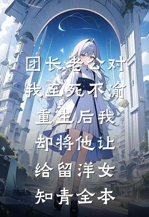团长老公对我至死不渝，重生后我却将他让给留洋女知青全本