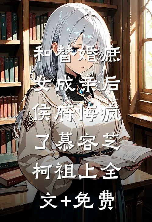 和替婚庶女成亲后，侯府悔疯了慕容芝柯祖上全文+免费