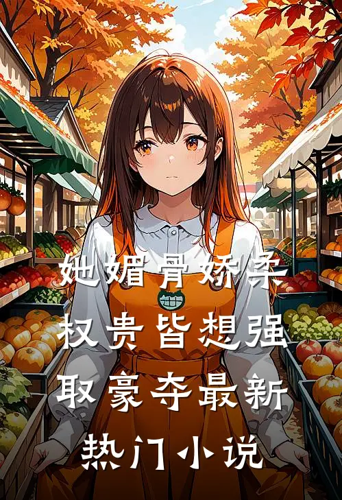 她媚骨娇柔，权贵皆想强取豪夺最新热门小说