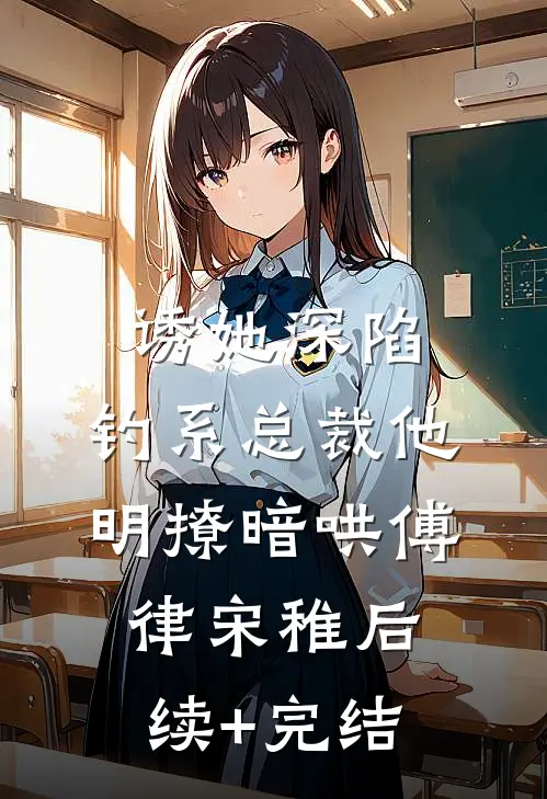诱她深陷，钓系总裁他明撩暗哄傅律宋稚后续+完结