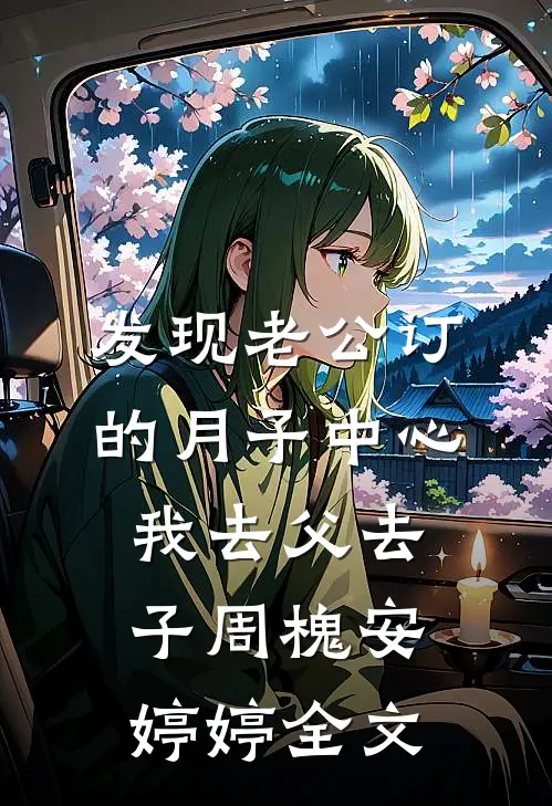 发现老公订的月子中心，我去父去子周槐安婷婷全文