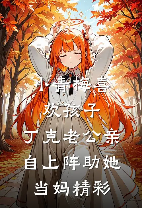 小青梅喜欢孩子，丁克老公亲自上阵助她当妈精彩