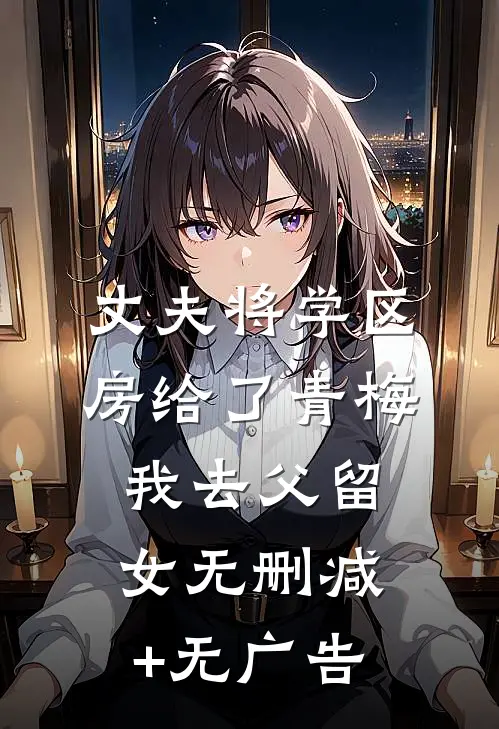 丈夫将学区房给了青梅，我去父留女无删减+无广告