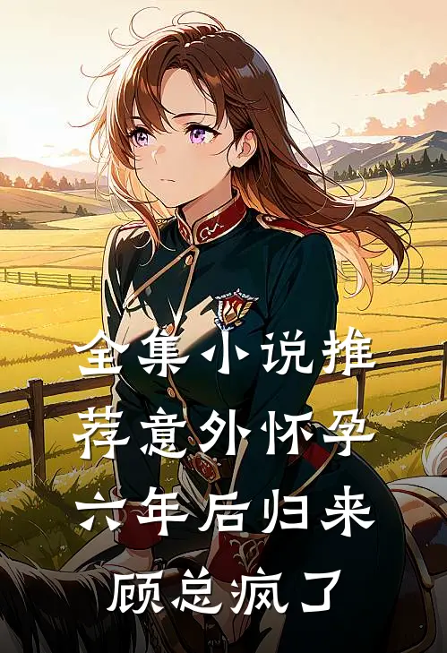 全集小说推荐意外怀孕六年后归来，顾总疯了