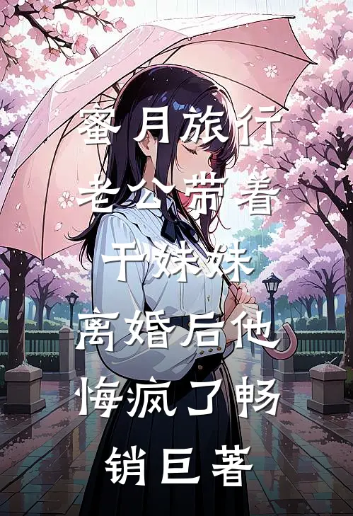 蜜月旅行老公带着干妹妹，离婚后他悔疯了畅销巨著