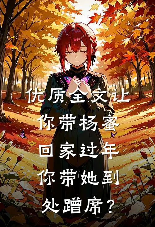 优质全文让你带杨蜜回家过年，你带她到处蹭席？